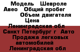  › Модель ­ Шевроле Авео › Общий пробег ­ 135 000 › Объем двигателя ­ 14 › Цена ­ 310 000 - Ленинградская обл., Санкт-Петербург г. Авто » Продажа легковых автомобилей   . Ленинградская обл.